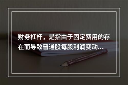 财务杠杆，是指由于固定费用的存在而导致普通股每股利润变动率大