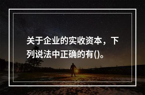 关于企业的实收资本，下列说法中正确的有()。