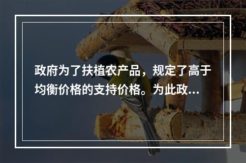 政府为了扶植农产品，规定了高于均衡价格的支持价格。为此政府应