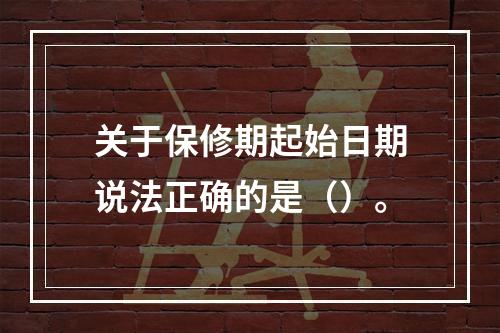 关于保修期起始日期说法正确的是（）。