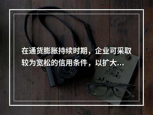 在通货膨胀持续时期，企业可采取较为宽松的信用条件，以扩大销售