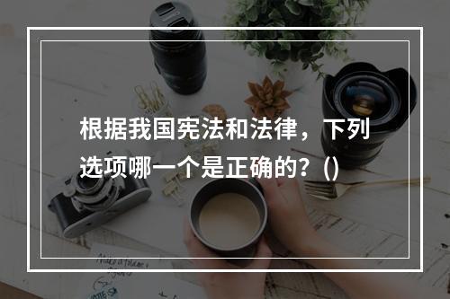 根据我国宪法和法律，下列选项哪一个是正确的？()