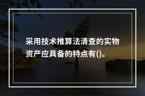 采用技术推算法清查的实物资产应具备的特点有()。