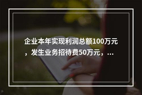 企业本年实现利润总额100万元，发生业务招待费50万元，税务