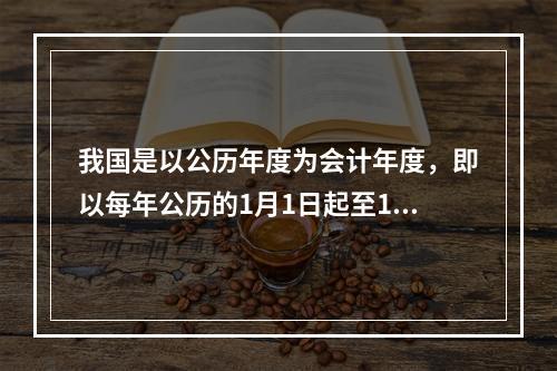 我国是以公历年度为会计年度，即以每年公历的1月1日起至12月