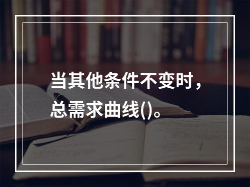 当其他条件不变时，总需求曲线()。