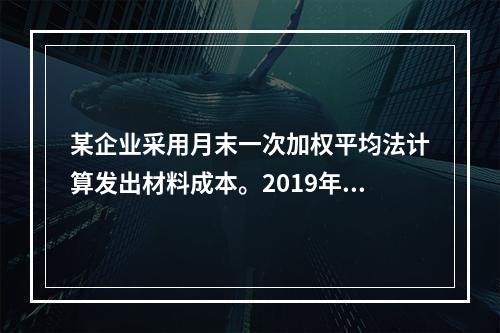 某企业采用月末一次加权平均法计算发出材料成本。2019年3月