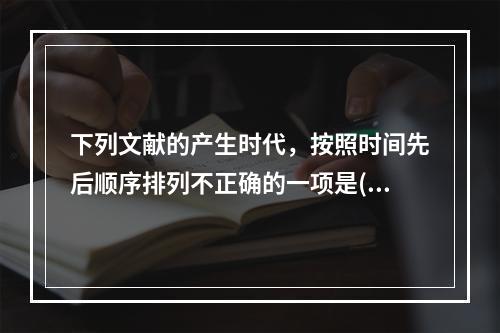 下列文献的产生时代，按照时间先后顺序排列不正确的一项是()。