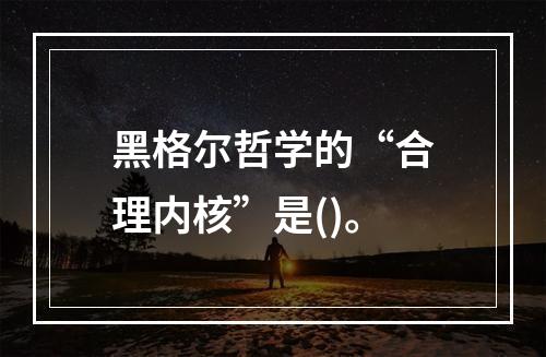 黑格尔哲学的“合理内核”是()。