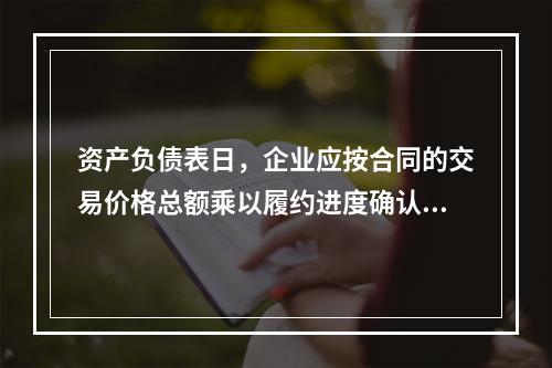 资产负债表日，企业应按合同的交易价格总额乘以履约进度确认当期