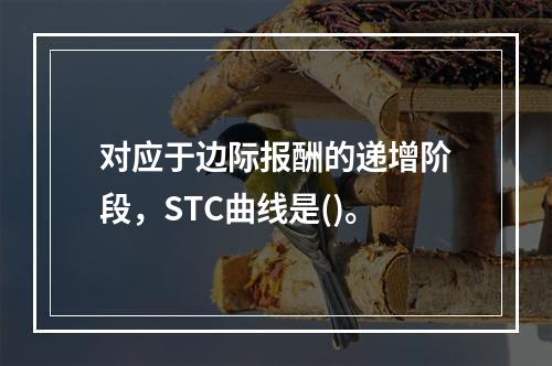 对应于边际报酬的递增阶段，STC曲线是()。