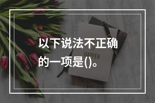 以下说法不正确的一项是()。