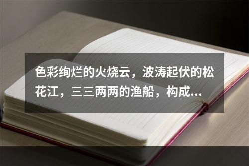 色彩绚烂的火烧云，波涛起伏的松花江，三三两两的渔船，构成了一