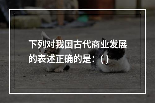 下列对我国古代商业发展的表述正确的是：( )