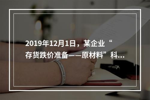 2019年12月1日，某企业“存货跌价准备——原材料”科目贷