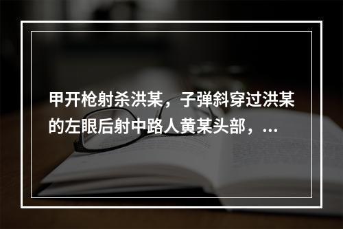 甲开枪射杀洪某，子弹斜穿过洪某的左眼后射中路人黄某头部，致洪