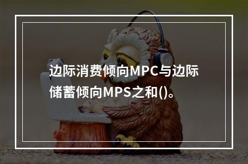 边际消费倾向MPC与边际储蓄倾向MPS之和()。