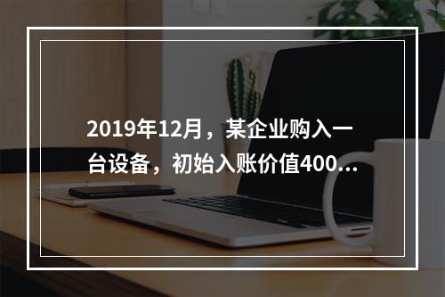 2019年12月，某企业购入一台设备，初始入账价值400万元