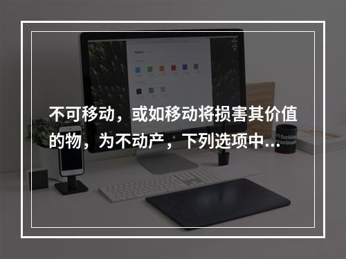 不可移动，或如移动将损害其价值的物，为不动产，下列选项中属于