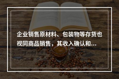 企业销售原材料、包装物等存货也视同商品销售，其收入确认和计量