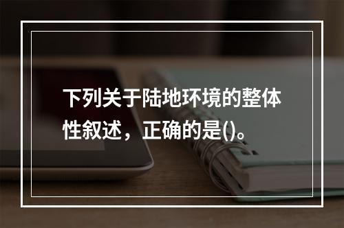 下列关于陆地环境的整体性叙述，正确的是()。