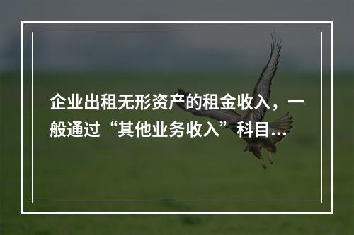 企业出租无形资产的租金收入，一般通过“其他业务收入”科目核算