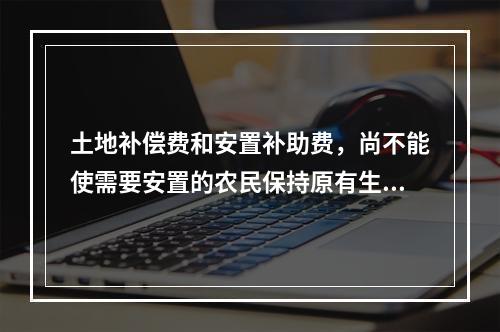 土地补偿费和安置补助费，尚不能使需要安置的农民保持原有生活水