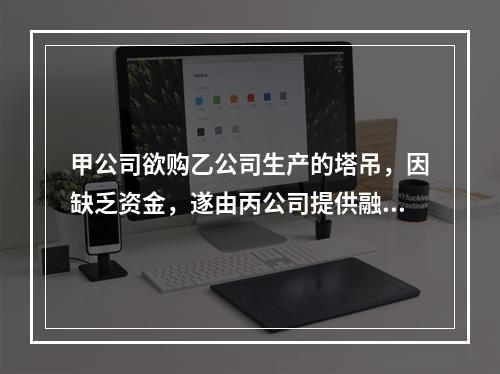 甲公司欲购乙公司生产的塔吊，因缺乏资金，遂由丙公司提供融资租