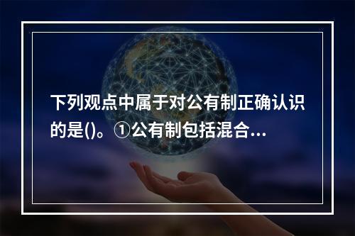 下列观点中属于对公有制正确认识的是()。①公有制包括混合所有