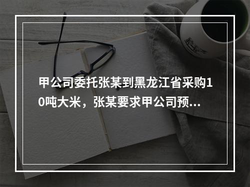 甲公司委托张某到黑龙江省采购10吨大米，张某要求甲公司预付1