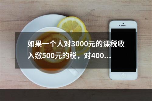 如果一个人对3000元的课税收入缴500元的税，对4000元