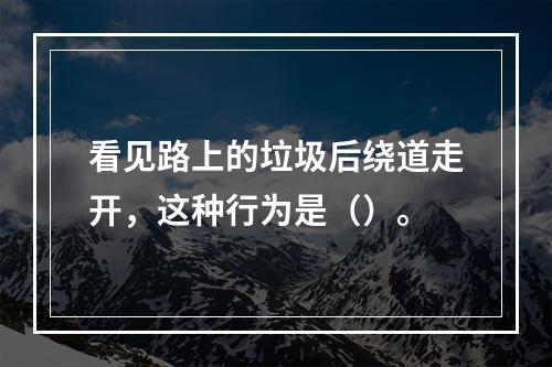 看见路上的垃圾后绕道走开，这种行为是（）。