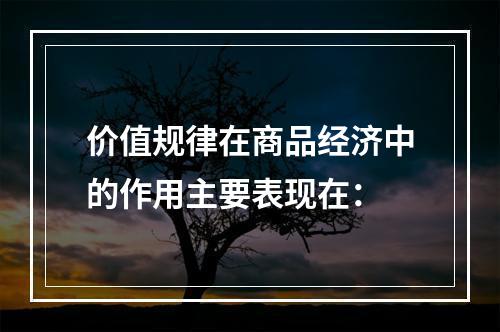 价值规律在商品经济中的作用主要表现在：