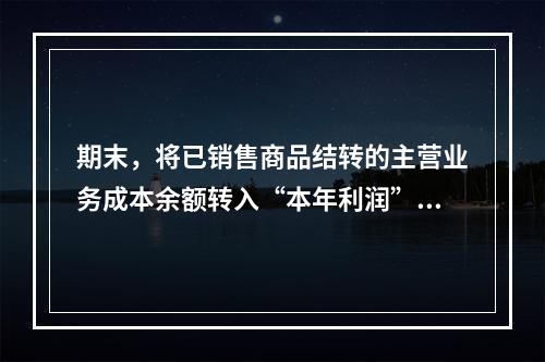 期末，将已销售商品结转的主营业务成本余额转入“本年利润”科目