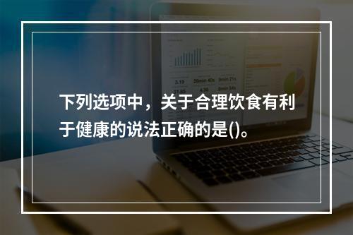 下列选项中，关于合理饮食有利于健康的说法正确的是()。