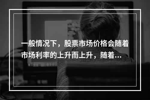 一般情况下，股票市场价格会随着市场利率的上升而上升，随着市场