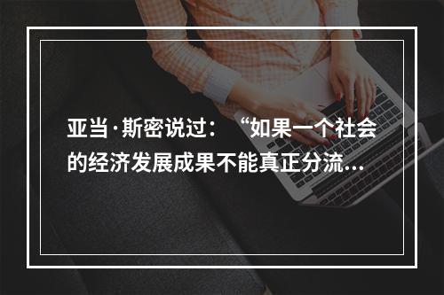 亚当·斯密说过：“如果一个社会的经济发展成果不能真正分流到大