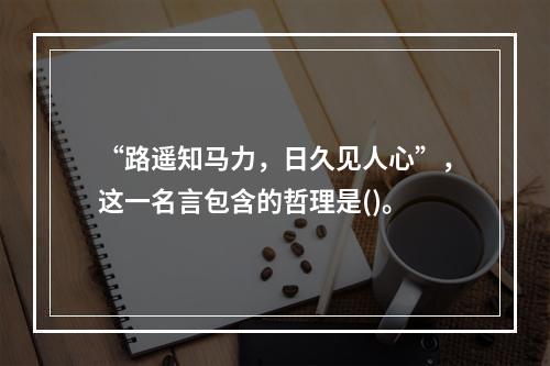 “路遥知马力，日久见人心”，这一名言包含的哲理是()。