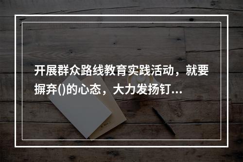 开展群众路线教育实践活动，就要摒弃()的心态，大力发扬钉钉子