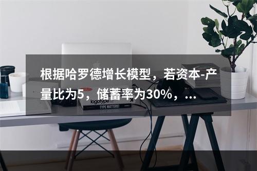 根据哈罗德增长模型，若资本-产量比为5，储蓄率为30%，要使