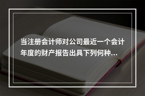 当注册会计师对公司最近一个会计年度的财产报告出具下列何种意见