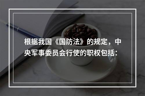 根据我国《国防法》的规定，中央军事委员会行使的职权包括：