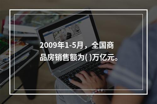 2009年1-5月，全国商品房销售额为( )万亿元。