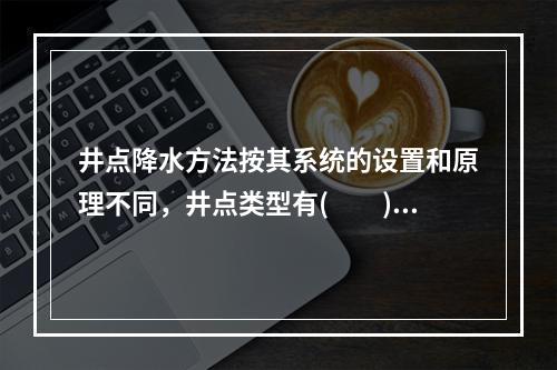 井点降水方法按其系统的设置和原理不同，井点类型有(　　)。