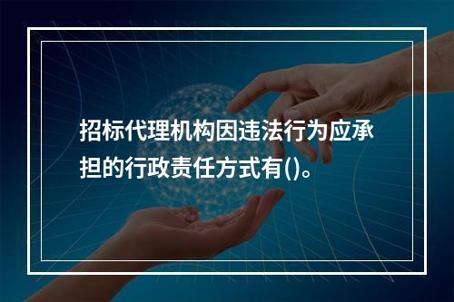 招标代理机构因违法行为应承担的行政责任方式有()。