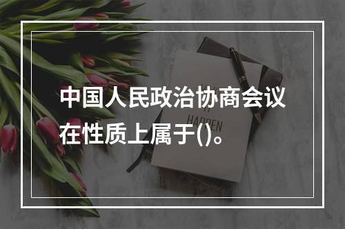 中国人民政治协商会议在性质上属于()。