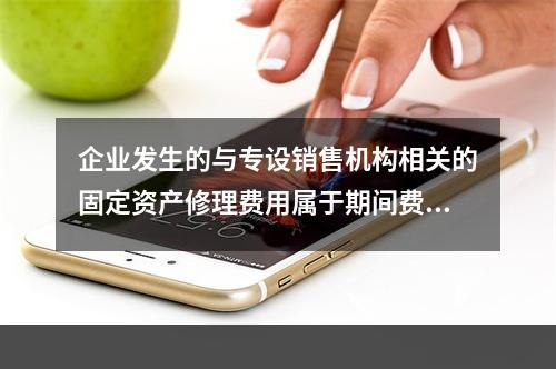 企业发生的与专设销售机构相关的固定资产修理费用属于期间费用。