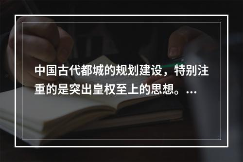 中国古代都城的规划建设，特别注重的是突出皇权至上的思想。这一