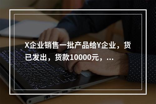 X企业销售一批产品给Y企业，货已发出，货款10000元，增值