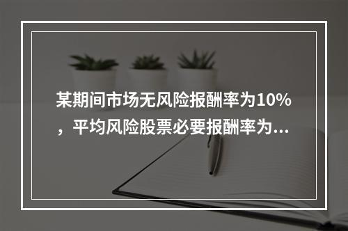 某期间市场无风险报酬率为10%，平均风险股票必要报酬率为14